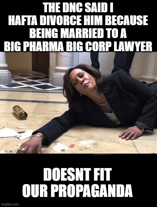 drunk kamala | THE DNC SAID I HAFTA DIVORCE HIM BECAUSE BEING MARRIED TO A BIG PHARMA BIG CORP LAWYER DOESNT FIT OUR PROPAGANDA | image tagged in drunk kamala | made w/ Imgflip meme maker