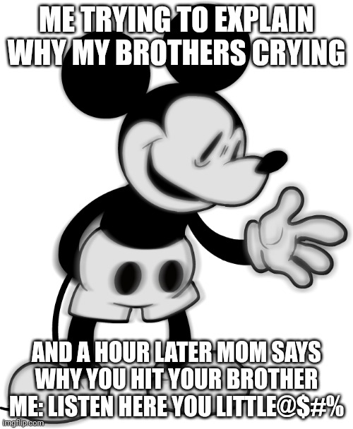 Listen here you little @%#$ | ME TRYING TO EXPLAIN WHY MY BROTHERS CRYING; AND A HOUR LATER MOM SAYS WHY YOU HIT YOUR BROTHER ME: LISTEN HERE YOU LITTLE@$#% | image tagged in mickey,snitch,brother | made w/ Imgflip meme maker