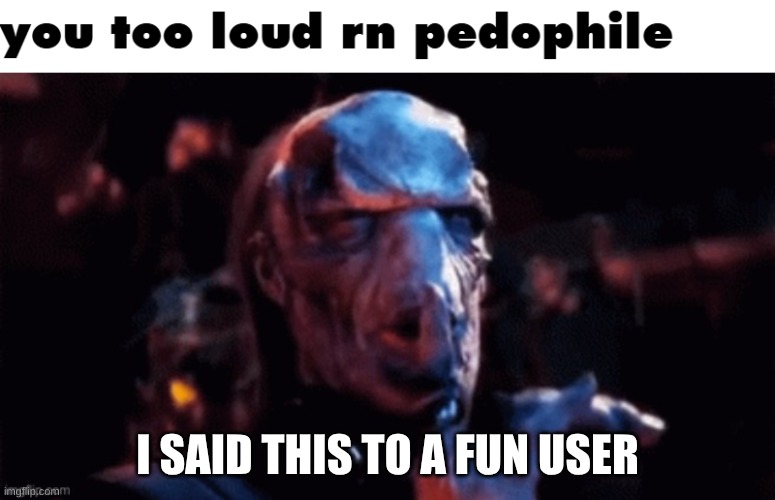 You too loud rn pedophile | I SAID THIS TO A FUN USER | image tagged in you too loud rn pedophile | made w/ Imgflip meme maker