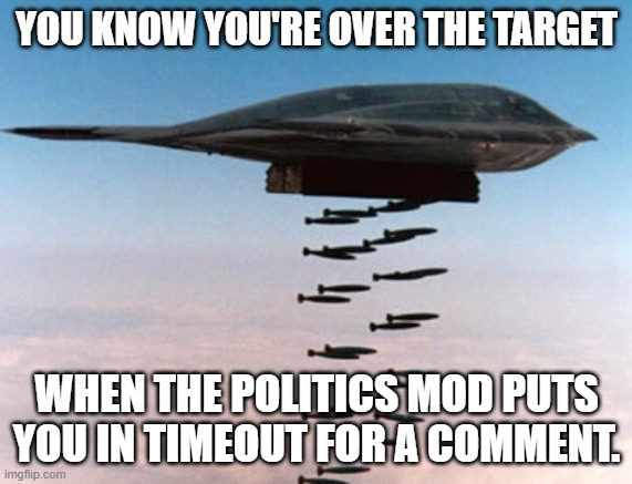 Not again. Oh well, see you in 24 hrs. | YOU KNOW YOU'RE OVER THE TARGET; WHEN THE POLITICS MOD PUTS YOU IN TIMEOUT FOR A COMMENT. | image tagged in stealth bomber | made w/ Imgflip meme maker