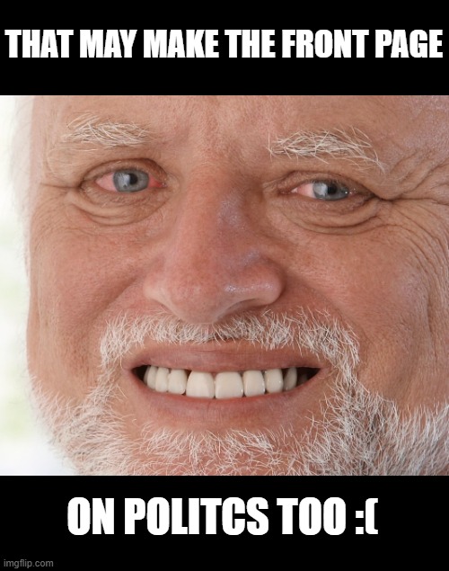Hide the Pain Harold | THAT MAY MAKE THE FRONT PAGE ON POLITCS TOO :( | image tagged in hide the pain harold | made w/ Imgflip meme maker