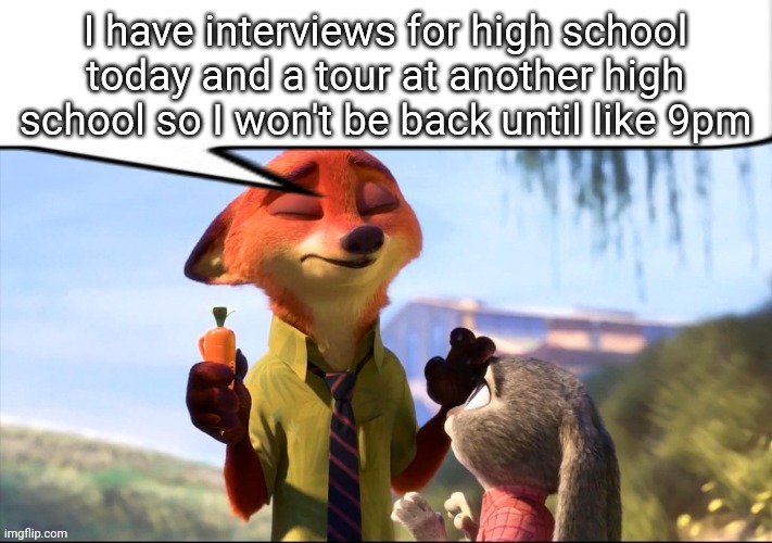 Nick Wilde speech bubble | I have interviews for high school today and a tour at another high school so I won't be back until like 9pm | image tagged in nick wilde speech bubble | made w/ Imgflip meme maker