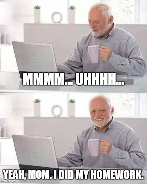 When you've got 10+ missing assignments | MMMM... UHHHH... YEAH, MOM. I DID MY HOMEWORK. | image tagged in memes,hide the pain harold | made w/ Imgflip meme maker