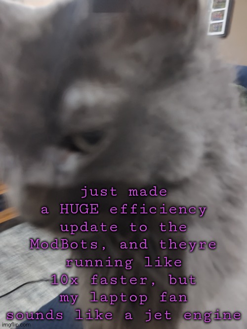 32's Cat | just made a HUGE efficiency update to the ModBots, and theyre running like 10x faster, but my laptop fan sounds like a jet engine | image tagged in 32's cat | made w/ Imgflip meme maker