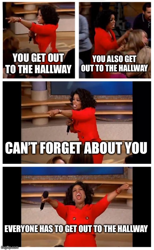 That one teacher (also posted in the fun stream accidently | YOU GET OUT TO THE HALLWAY; YOU ALSO GET OUT TO THE HALLWAY; CAN’T FORGET ABOUT YOU; EVERYONE HAS TO GET OUT TO THE HALLWAY | image tagged in memes,oprah you get a car everybody gets a car | made w/ Imgflip meme maker