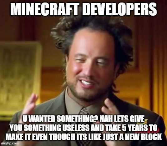 minecraft devs in a nutshell | MINECRAFT DEVELOPERS; U WANTED SOMETHING? NAH LETS GIVE YOU SOMETHING USELESS AND TAKE 5 YEARS TO MAKE IT EVEN THOUGH ITS LIKE JUST A NEW BLOCK | image tagged in memes,ancient aliens | made w/ Imgflip meme maker