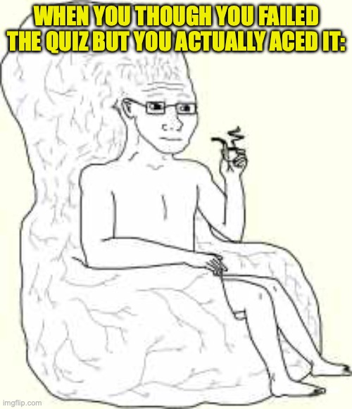 You feel so SMART!! | WHEN YOU THOUGH YOU FAILED THE QUIZ BUT YOU ACTUALLY ACED IT: | image tagged in big brain wojak,school,yeah this is big brain time,mega mind size,quiz,intelligence | made w/ Imgflip meme maker