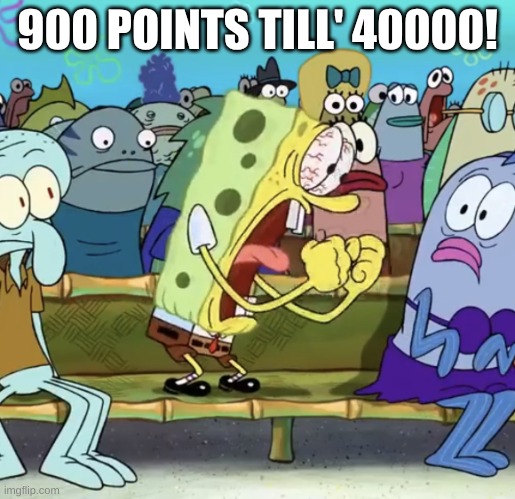 Spongebob Yelling | 900 POINTS TILL' 40000! | image tagged in spongebob yelling | made w/ Imgflip meme maker