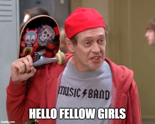 Since we're all female at conception..... | HELLO FELLOW GIRLS | image tagged in steve buscemi fellow kids | made w/ Imgflip meme maker