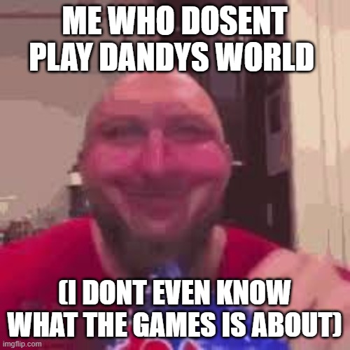 ryback eating chips | ME WHO DOSENT PLAY DANDYS WORLD (I DONT EVEN KNOW WHAT THE GAMES IS ABOUT) | image tagged in ryback eating chips | made w/ Imgflip meme maker