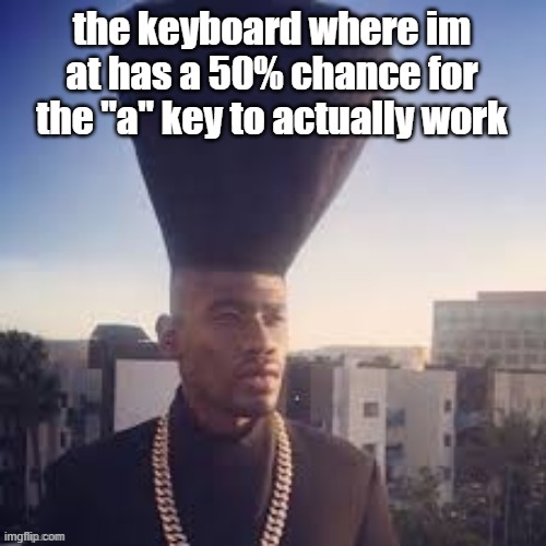 its dusty asf | the keyboard where im at has a 50% chance for the "a" key to actually work | image tagged in wisemysticalhomeboy | made w/ Imgflip meme maker