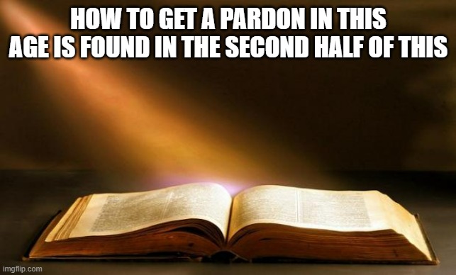 Bible  | HOW TO GET A PARDON IN THIS AGE IS FOUND IN THE SECOND HALF OF THIS | image tagged in bible | made w/ Imgflip meme maker