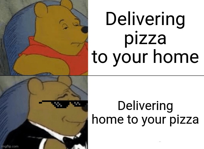 I need a house delivery service | Delivering pizza to your home; Delivering home to your pizza | image tagged in memes,tuxedo winnie the pooh | made w/ Imgflip meme maker