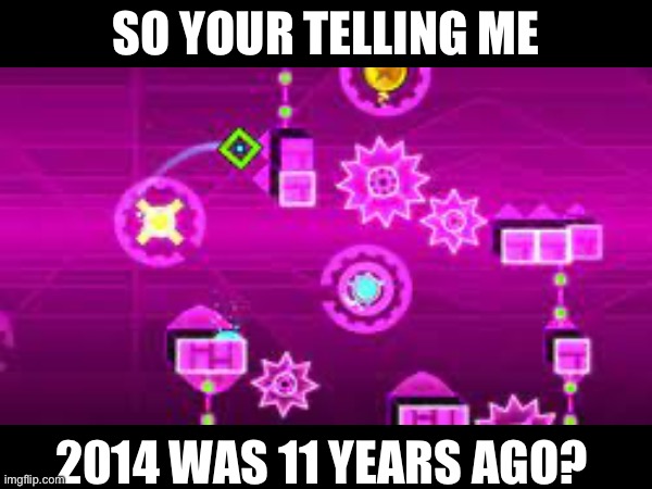 No was | SO YOUR TELLING ME; 2014 WAS 11 YEARS AGO? | image tagged in geometry dash,2014,how | made w/ Imgflip meme maker