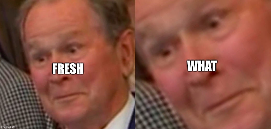 Fresh what | WHAT; FRESH | image tagged in george bush | made w/ Imgflip meme maker