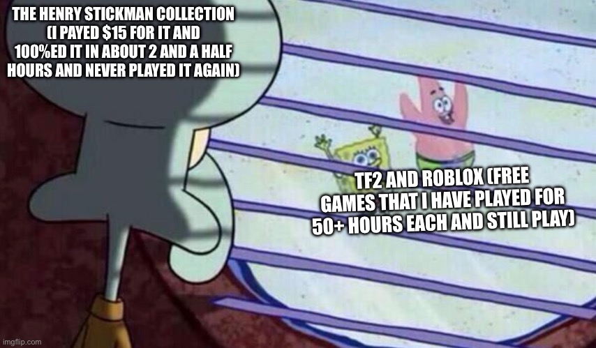 And thats why I don’t buy story games anymore | THE HENRY STICKMAN COLLECTION (I PAYED $15 FOR IT AND 100%ED IT IN ABOUT 2 AND A HALF HOURS AND NEVER PLAYED IT AGAIN); TF2 AND ROBLOX (FREE GAMES THAT I HAVE PLAYED FOR 50+ HOURS EACH AND STILL PLAY) | image tagged in spongebob looking out window | made w/ Imgflip meme maker