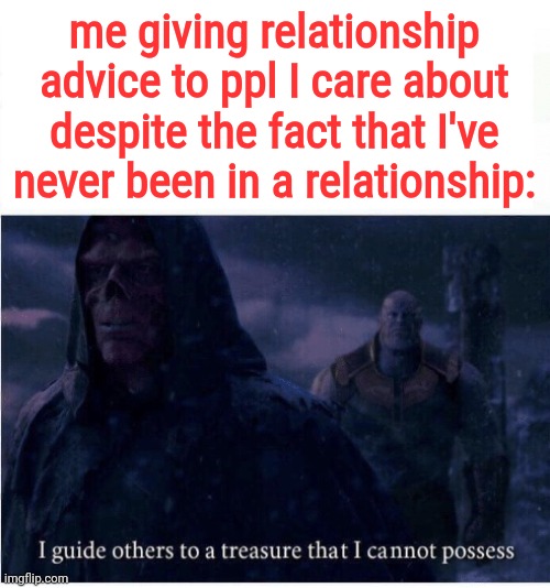 Fr | me giving relationship advice to ppl I care about despite the fact that I've never been in a relationship: | image tagged in i guide others to a treasure i cannot possess | made w/ Imgflip meme maker