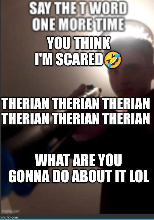 lol you don't know where I live >:) I can say what I want | YOU THINK I'M SCARED🤣; THERIAN THERIAN THERIAN THERIAN THERIAN THERIAN; WHAT ARE YOU GONNA DO ABOUT IT LOL | image tagged in relatable | made w/ Imgflip meme maker