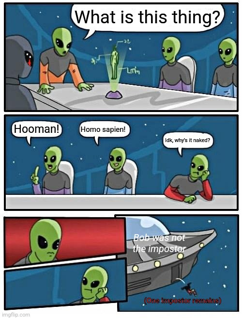 Alien Meeting Suggestion | What is this thing? Hooman! Homo sapien! Idk, why's it naked? Bob was not the impostor; (One impostor remains) | image tagged in memes,alien meeting suggestion | made w/ Imgflip meme maker