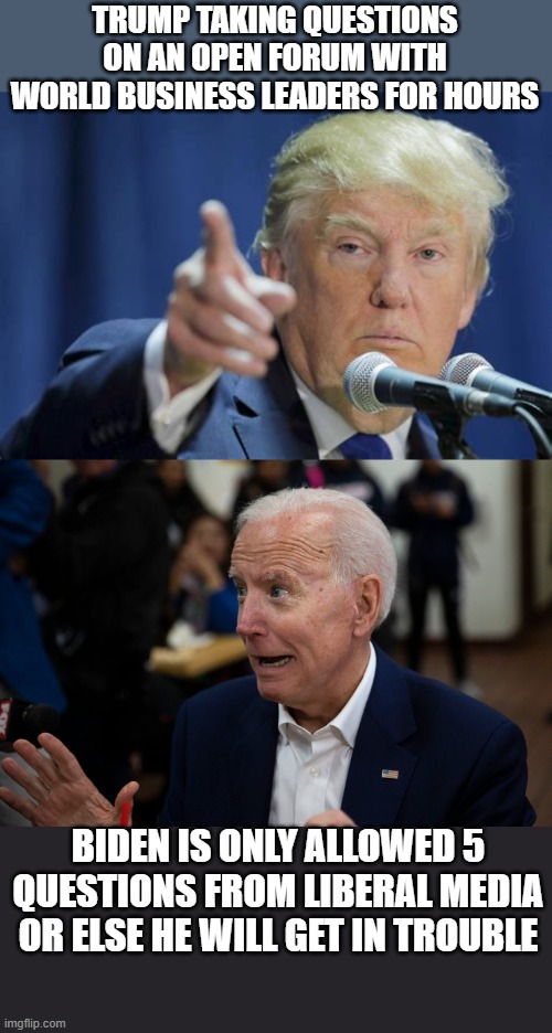 Its so good to have an actual leader that men and women accross the globe respect and admire. | TRUMP TAKING QUESTIONS ON AN OPEN FORUM WITH WORLD BUSINESS LEADERS FOR HOURS; BIDEN IS ONLY ALLOWED 5 QUESTIONS FROM LIBERAL MEDIA OR ELSE HE WILL GET IN TROUBLE | image tagged in the scroll of truth,the truth,donald trump approves,political meme,stupid liberals | made w/ Imgflip meme maker