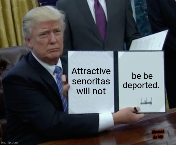 Whew | Attractive senoritas will not; be be deported. Memes by Jay | image tagged in trump bill signing,deportation,illegal immigration,women,hispanic | made w/ Imgflip meme maker