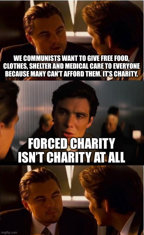 Inception Meme | WE COMMUNISTS WANT TO GIVE FREE FOOD, CLOTHES, SHELTER AND MEDICAL CARE TO EVERYONE BECAUSE MANY CAN’T AFFORD THEM. IT’S CHARITY. FORCED CHARITY ISN’T CHARITY AT ALL | image tagged in memes,inception | made w/ Imgflip meme maker