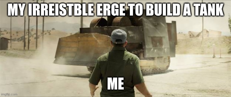 yes | MY IRREISTBLE ERGE TO BUILD A TANK; ME | image tagged in killdozer | made w/ Imgflip meme maker