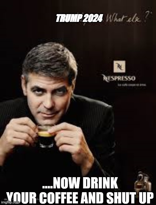 Trump 2024 | TRUMP 2024; ....NOW DRINK YOUR COFFEE AND SHUT UP | image tagged in nespresso | made w/ Imgflip meme maker