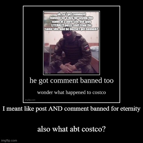 I meant like post AND comment banned for eternity | also what abt costco? | image tagged in funny,demotivationals | made w/ Imgflip demotivational maker