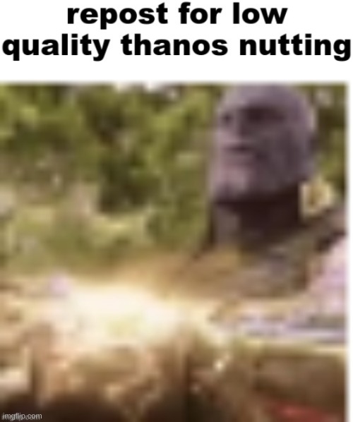 Repost for low quality Thanos nutting | image tagged in repost for low quality thanos nutting | made w/ Imgflip meme maker