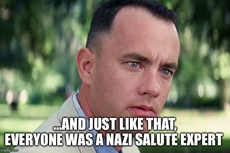 And Just Like That | …AND JUST LIKE THAT, EVERYONE WAS A NAZI SALUTE EXPERT | image tagged in memes,and just like that,elon musk,nazi,politics | made w/ Imgflip meme maker