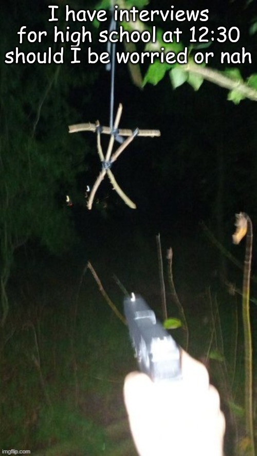 ghhhghgg | I have interviews for high school at 12:30 should I be worried or nah | image tagged in blaire witch vs glock | made w/ Imgflip meme maker