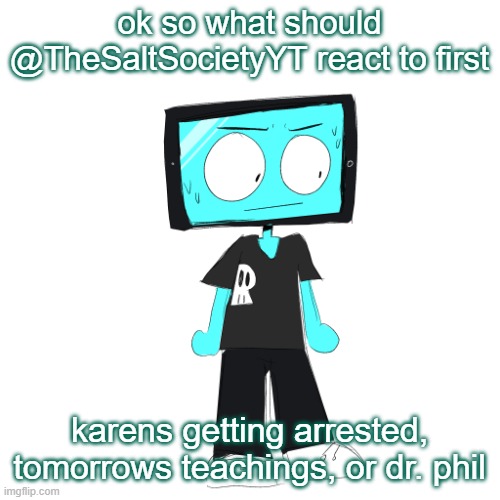 IcyXD concerned | ok so what should @TheSaltSocietyYT react to first; karens getting arrested, tomorrows teachings, or dr. phil | image tagged in icyxd concerned | made w/ Imgflip meme maker