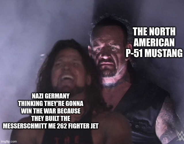 undertaker | THE NORTH AMERICAN P-51 MUSTANG; NAZI GERMANY THINKING THEY'RE GONNA WIN THE WAR BECAUSE THEY BUILT THE MESSERSCHMITT ME 262 FIGHTER JET | image tagged in undertaker | made w/ Imgflip meme maker