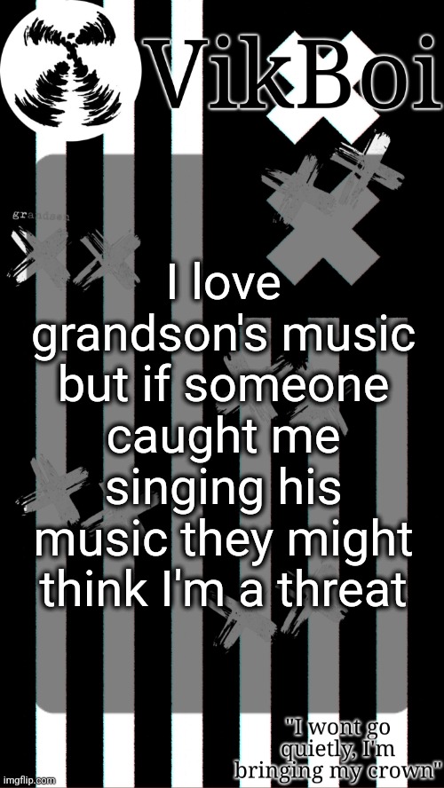 especially KULT | I love grandson's music but if someone caught me singing his music they might think I'm a threat | image tagged in vik's grandson temp | made w/ Imgflip meme maker