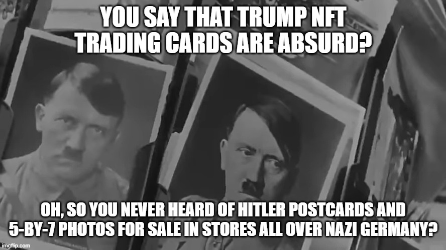 Dictator Trading Cards | YOU SAY THAT TRUMP NFT TRADING CARDS ARE ABSURD? OH, SO YOU NEVER HEARD OF HITLER POSTCARDS AND 5-BY-7 PHOTOS FOR SALE IN STORES ALL OVER NAZI GERMANY? | image tagged in donald trump,nft,adolf hitler,postcards,i hate donald trump,magas are nazis | made w/ Imgflip meme maker