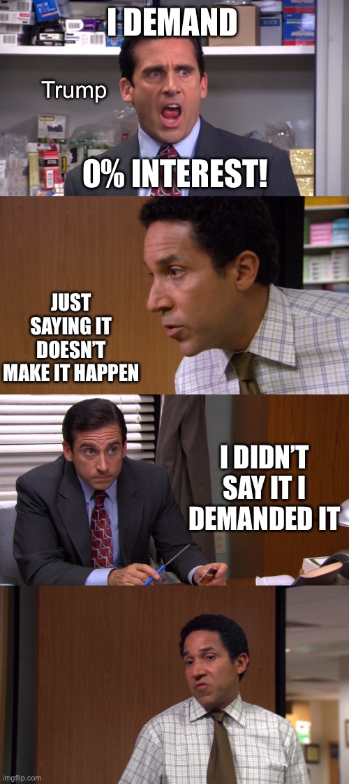 I Declare Bankruptcy | I DEMAND; Trump; 0% INTEREST! JUST SAYING IT DOESN’T MAKE IT HAPPEN; I DIDN’T SAY IT I DEMANDED IT | image tagged in i declare bankruptcy | made w/ Imgflip meme maker