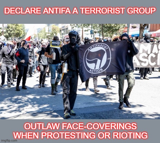 Declare antifa a terrorist group and outlaw facecoverings during protests | DECLARE ANTIFA A TERRORIST GROUP; OUTLAW FACE-COVERINGS WHEN PROTESTING OR RIOTING | made w/ Imgflip meme maker