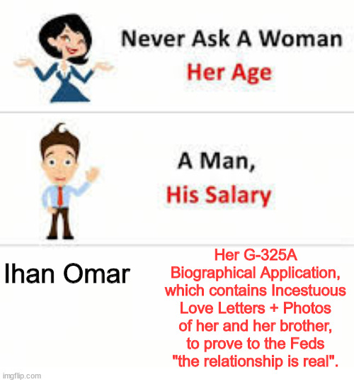 Like my Wife and I did, and millions of other legal immigrants. | Her G-325A Biographical Application, which contains Incestuous Love Letters + Photos of her and her brother, to prove to the Feds "the relationship is real". Ihan Omar | image tagged in never ask a woman her age | made w/ Imgflip meme maker