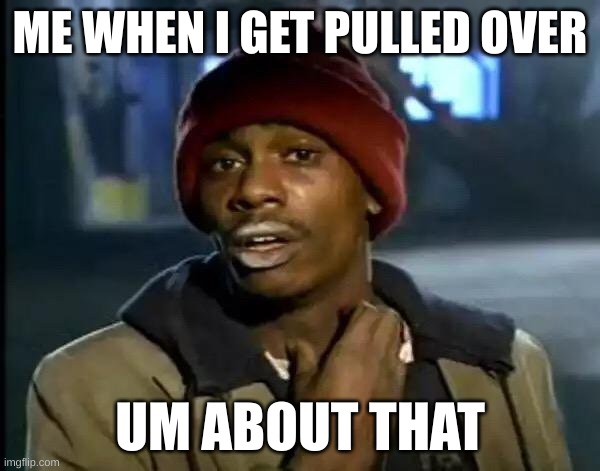 Y'all Got Any More Of That | ME WHEN I GET PULLED OVER; UM ABOUT THAT | image tagged in memes,y'all got any more of that | made w/ Imgflip meme maker