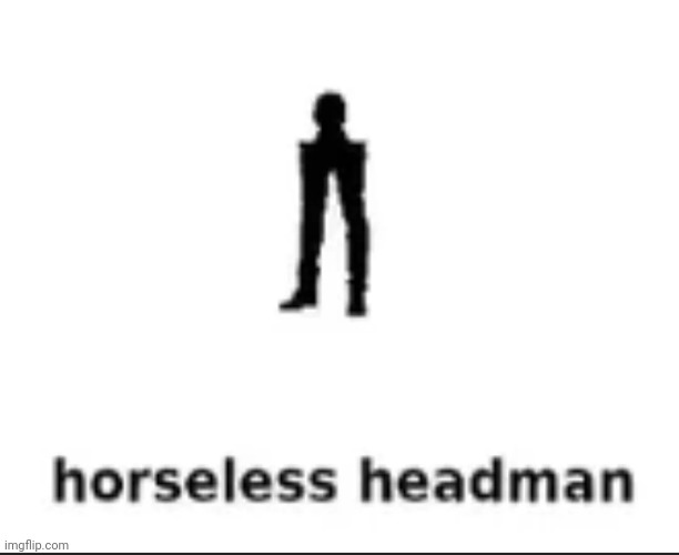 horseless headman | image tagged in horseless headman | made w/ Imgflip meme maker