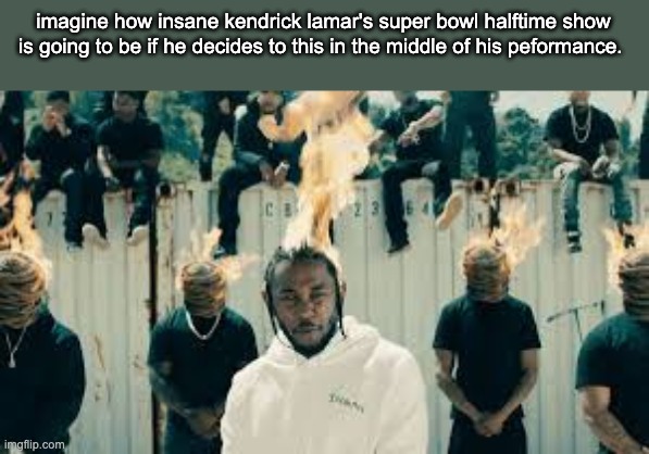 we need this from kdot | imagine how insane kendrick lamar's super bowl halftime show is going to be if he decides to this in the middle of his peformance. | image tagged in kendrick lamar | made w/ Imgflip meme maker