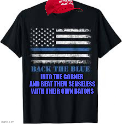 INTO THE CORNER
 AND BEAT THEM SENSELESS
 WITH THEIR OWN BATONS | made w/ Imgflip meme maker