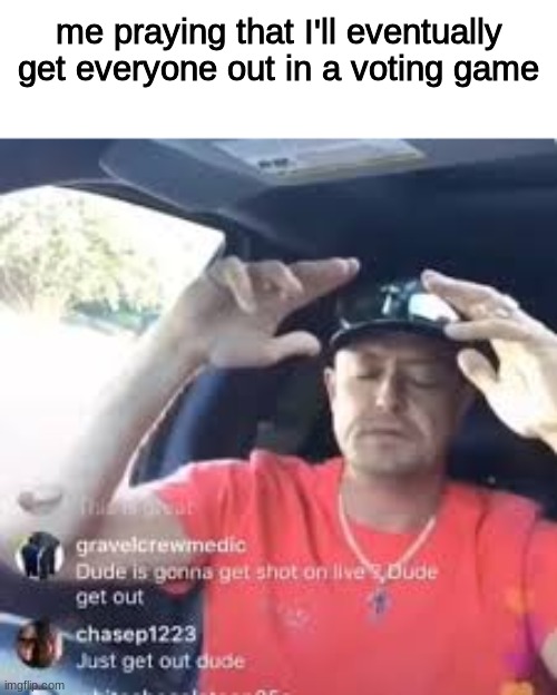 no you wont lmao | me praying that I'll eventually get everyone out in a voting game | made w/ Imgflip meme maker
