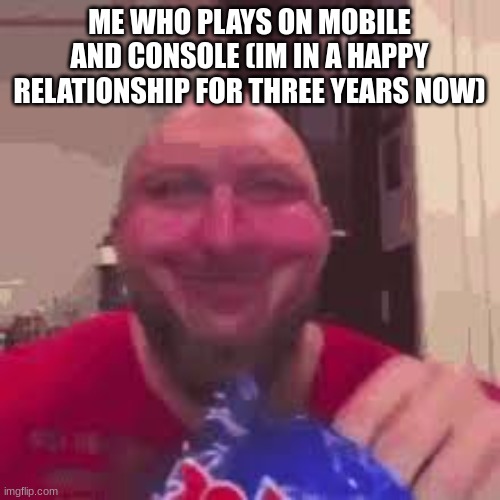 ryback eating chips | ME WHO PLAYS ON MOBILE AND CONSOLE (IM IN A HAPPY RELATIONSHIP FOR THREE YEARS NOW) | image tagged in ryback eating chips | made w/ Imgflip meme maker