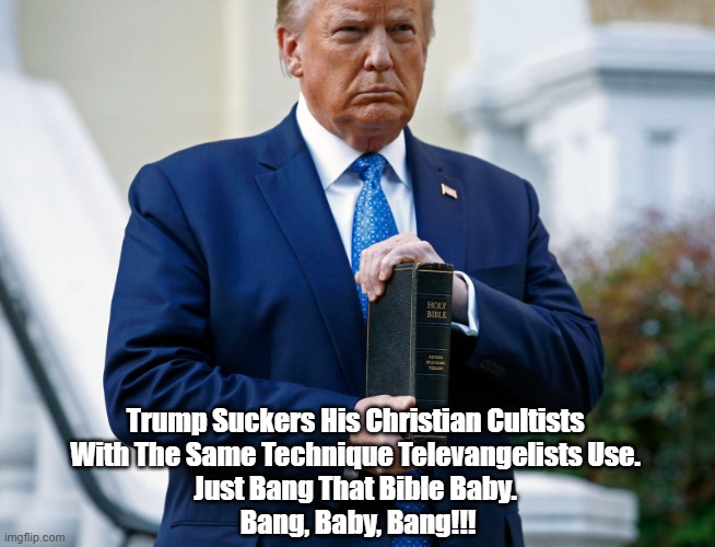 Like Televangelists Everywhere, Trump Suckers His "Conservative" Christian Base By Banging The Bible. Bang Baby, Bang! | Trump Suckers His Christian Cultists 
With The Same Technique Televangelists Use. 
Just Bang That Bible Baby. 
Bang, Baby, Bang!!! | image tagged in bible,bibliolatry,trump,white christian nationalism,a sucker a minute,televangelist | made w/ Imgflip meme maker