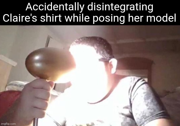 kid shining light into face | Accidentally disintegrating Claire's shirt while posing her model | image tagged in kid shining light into face | made w/ Imgflip meme maker