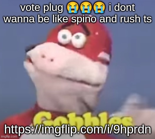 copy paste it or smth my comment ban expires in a few mins | vote plug 😭😭😭 i dont wanna be like spino and rush ts; https://imgflip.com/i/9hprdn | image tagged in gobbles | made w/ Imgflip meme maker