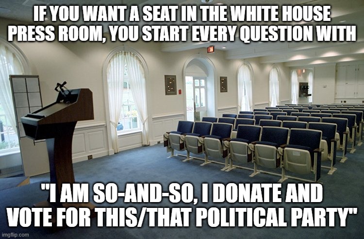 we can hope | IF YOU WANT A SEAT IN THE WHITE HOUSE PRESS ROOM, YOU START EVERY QUESTION WITH; "I AM SO-AND-SO, I DONATE AND VOTE FOR THIS/THAT POLITICAL PARTY" | image tagged in trump press conference jpg | made w/ Imgflip meme maker