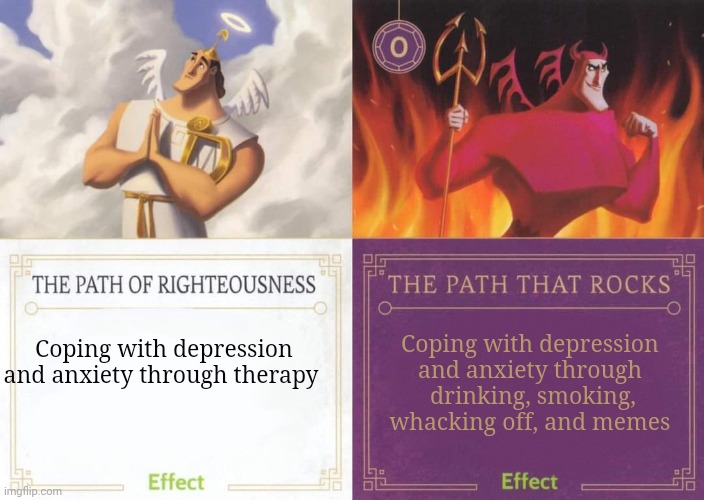 The Path of Righteousness vs The Path That Rocks | Coping with depression and anxiety through
 drinking, smoking, whacking off, and memes; Coping with depression and anxiety through therapy | image tagged in the path of righteousness vs the path that rocks | made w/ Imgflip meme maker